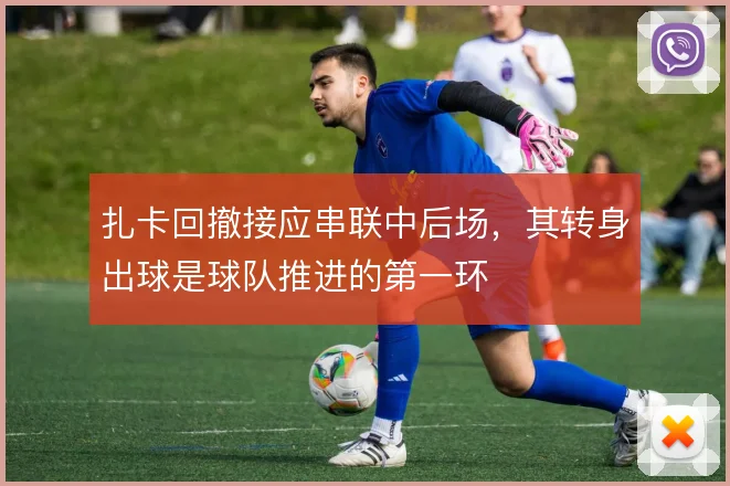 扎卡回撤接应串联中后场，其转身出球是球队推进的第一环
