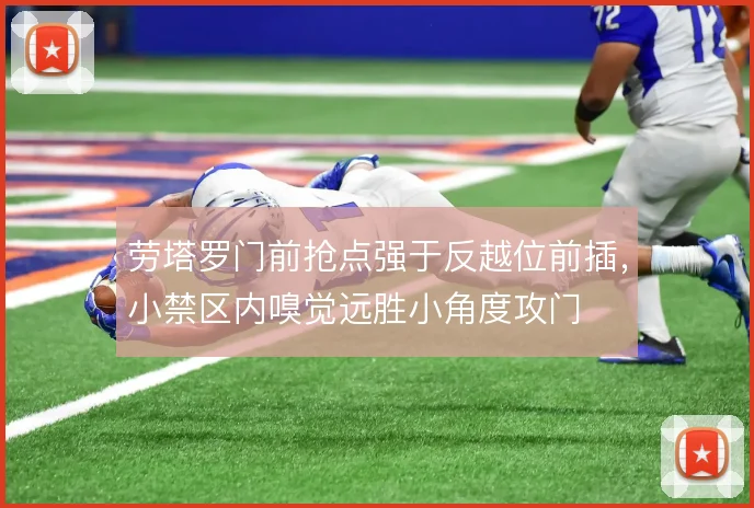 劳塔罗门前抢点强于反越位前插,小禁区内嗅觉远胜小角度攻门