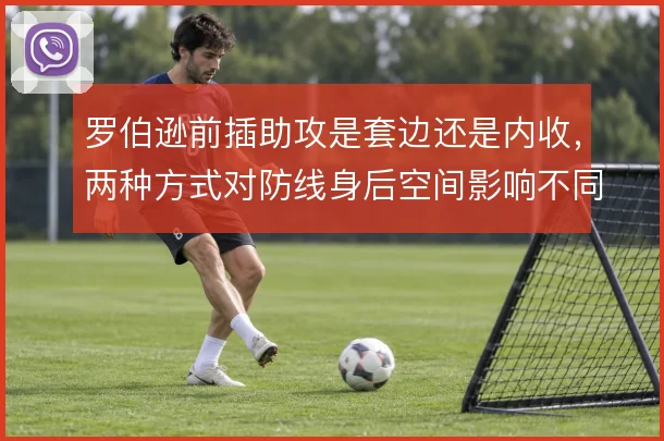 罗伯逊前插助攻是套边还是内收，两种方式对防线身后空间影响不同