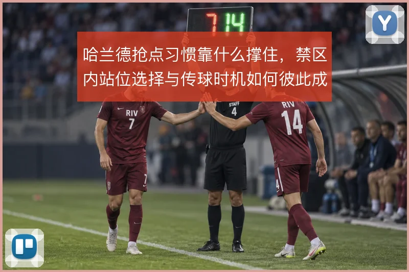 哈兰德抢点习惯靠什么撑住，禁区内站位选择与传球时机如何彼此成就