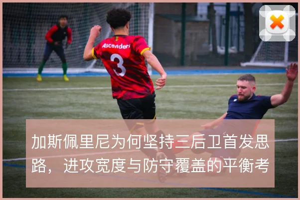 加斯佩里尼为何坚持三后卫首发思路，进攻宽度与防守覆盖的平衡考量