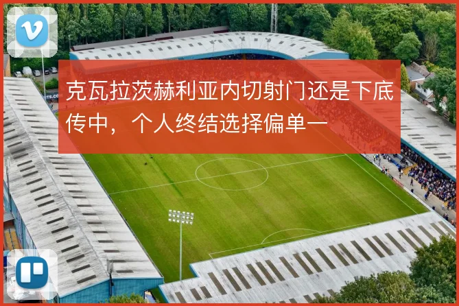 克瓦拉茨赫利亚内切射门还是下底传中,个人终结选择偏单一