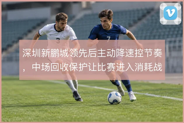 深圳新鹏城领先后主动降速控节奏，中场回收保护让比赛进入消耗战