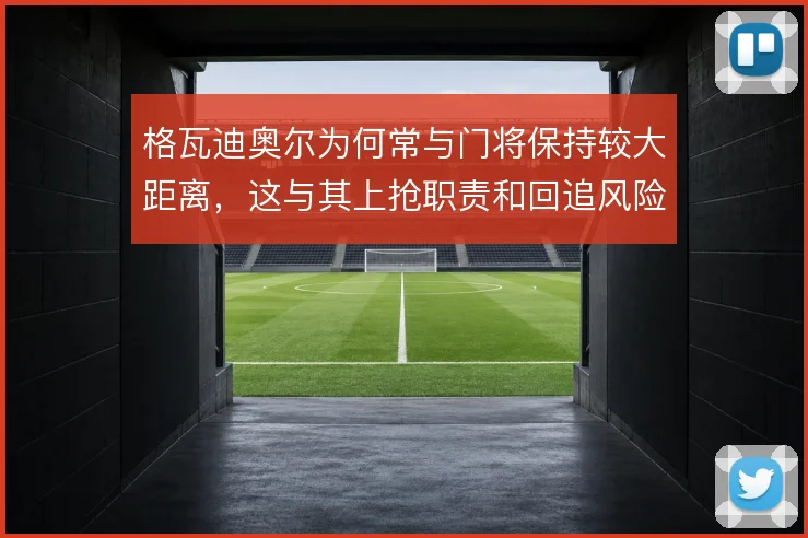 格瓦迪奥尔为何常与门将保持较大距离，这与其上抢职责和回追风险相关