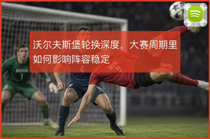 沃尔夫斯堡轮换深度,大赛周期里如何影响阵容稳定