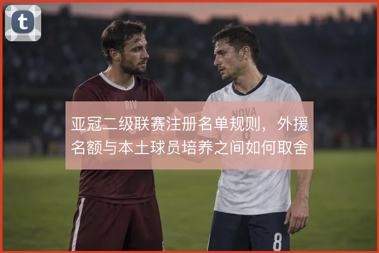 亚冠二级联赛注册名单规则，外援名额与本土球员培养之间如何取舍