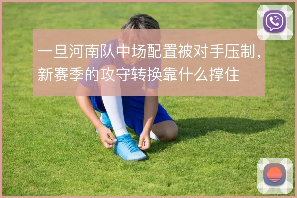 一旦河南队中场配置被对手压制,新赛季的攻守转换靠什么撑住