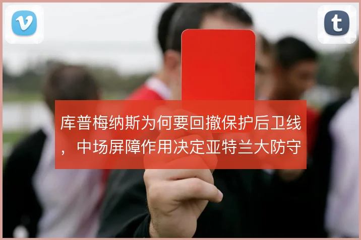 库普梅纳斯为何要回撤保护后卫线，中场屏障作用决定亚特兰大防守稳定