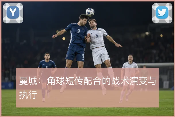 曼城:角球短传配合的战术演变与执行