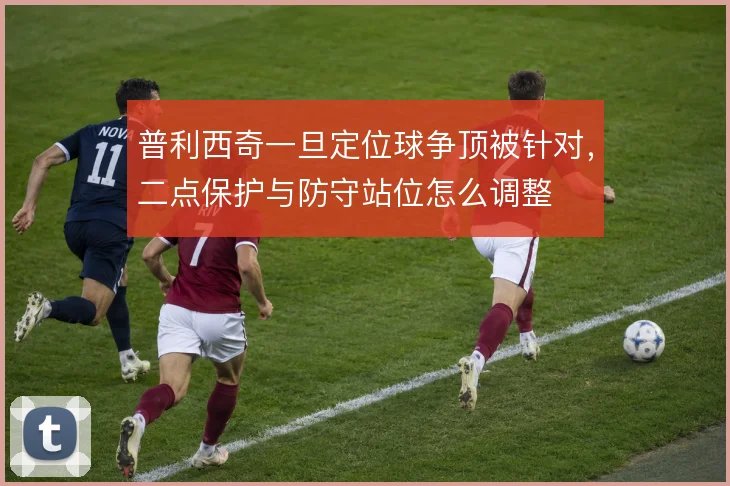 普利西奇一旦定位球争顶被针对，二点保护与防守站位怎么调整