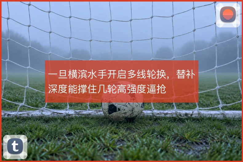 一旦横滨水手开启多线轮换,替补深度能撑住几轮高强度逼抢