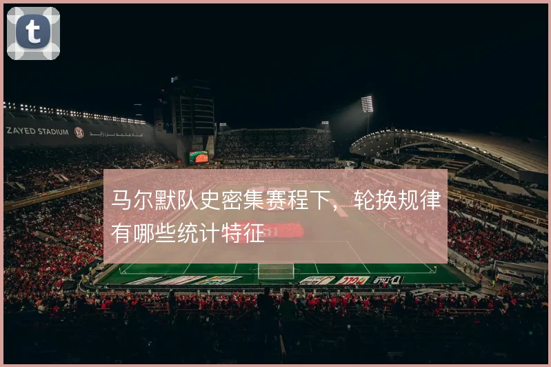 马尔默队史密集赛程下，轮换规律有哪些统计特征