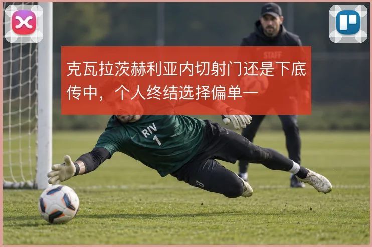 克瓦拉茨赫利亚内切射门还是下底传中,个人终结选择偏单一