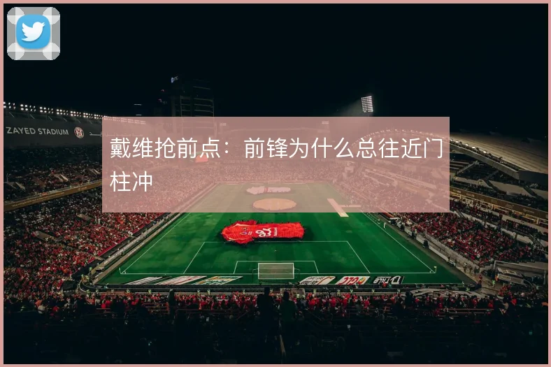 戴维抢前点:前锋为什么总往近门柱冲