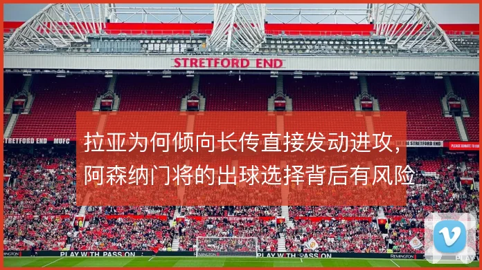 拉亚为何倾向长传直接发动进攻，阿森纳门将的出球选择背后有风险考量