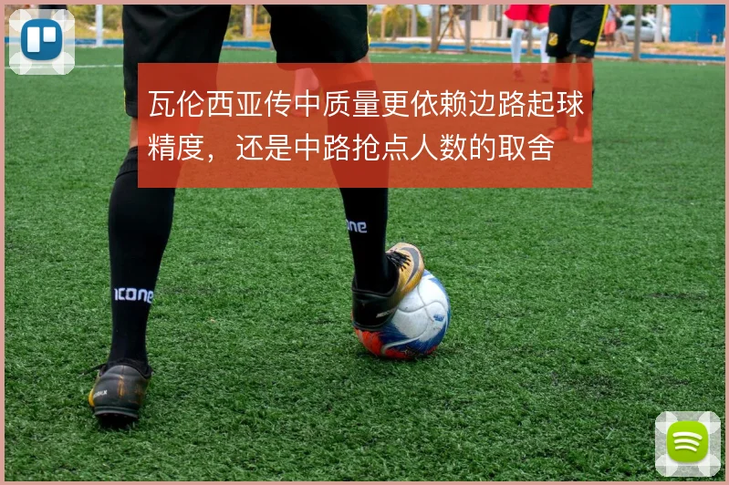 瓦伦西亚传中质量更依赖边路起球精度，还是中路抢点人数的取舍