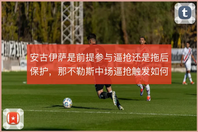 安古伊萨是前提参与逼抢还是拖后保护,那不勒斯中场逼抢触发如何选