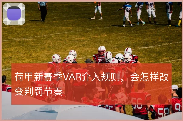 荷甲新赛季VAR介入规则,会怎样改变判罚节奏