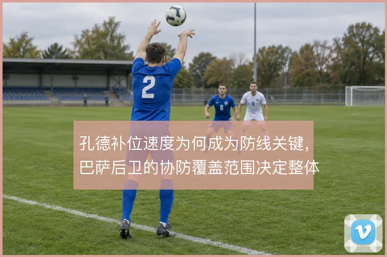 孔德补位速度为何成为防线关键，巴萨后卫的协防覆盖范围决定整体站位